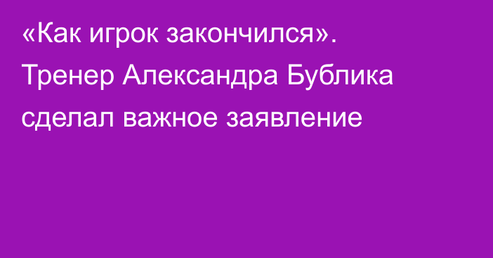 «Как игрок закончился». Тренер Александра Бублика сделал важное заявление