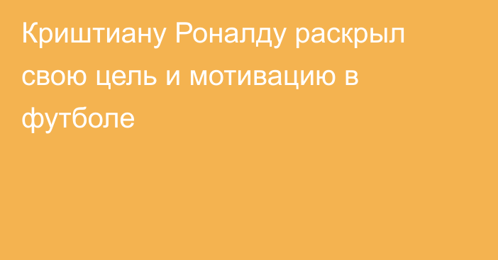 Криштиану Роналду раскрыл свою цель и мотивацию в футболе