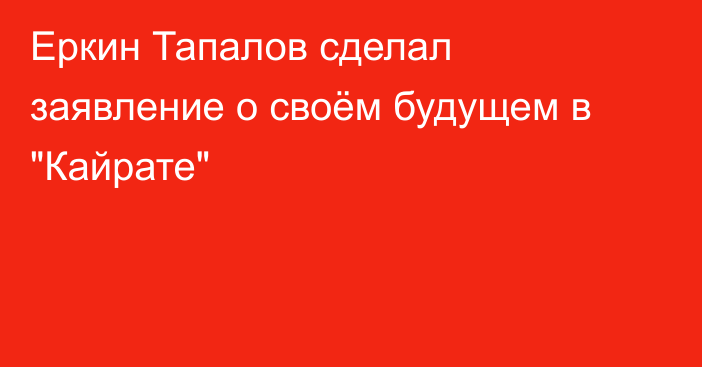 Еркин Тапалов сделал заявление о своём будущем в 