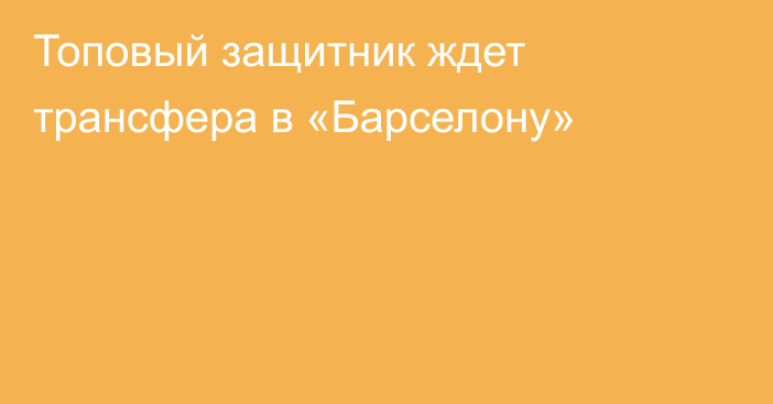 Топовый защитник ждет трансфера в «Барселону»