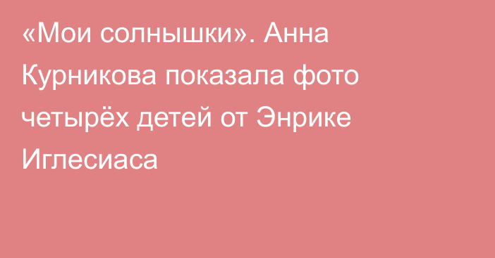 «Мои солнышки». Анна Курникова показала фото четырёх детей от Энрике Иглесиаса