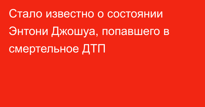 Стало известно о состоянии Энтони Джошуа, попавшего в смертельное ДТП