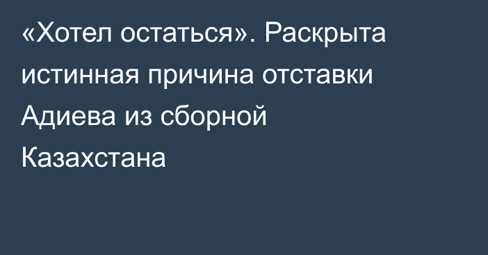 «Хотел остаться». Раскрыта истинная причина отставки Адиева из сборной Казахстана