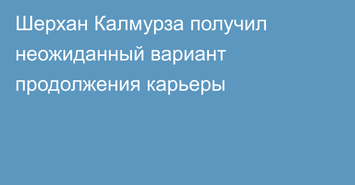 Шерхан Калмурза получил неожиданный вариант продолжения карьеры
