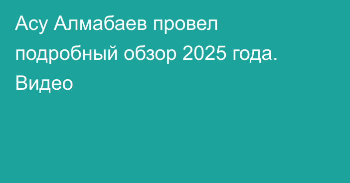 Асу Алмабаев провел подробный обзор 2025 года. Видео