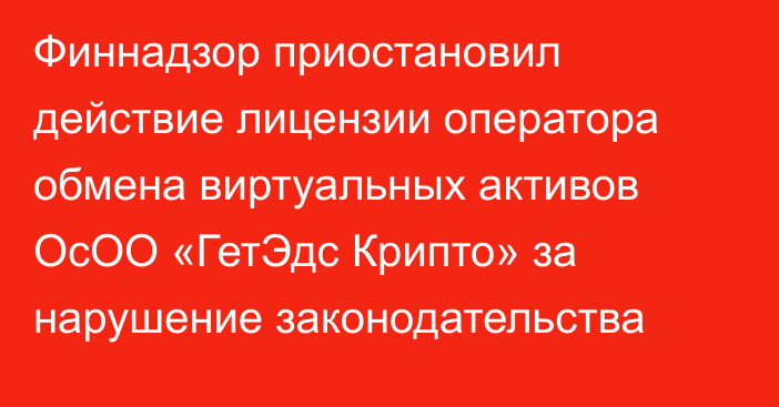 Финнадзор приостановил действие лицензии оператора обмена виртуальных активов  ОсОО «ГетЭдс Крипто» за нарушение законодательства