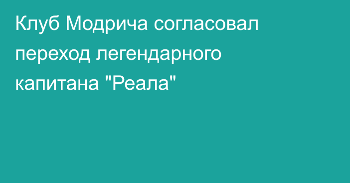 Клуб Модрича согласовал переход легендарного капитана 