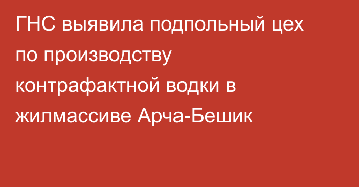ГНС выявила подпольный цех по производству контрафактной водки в жилмассиве Арча-Бешик
