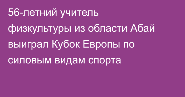 56-летний учитель физкультуры из области Абай выиграл Кубок Европы по силовым видам спорта