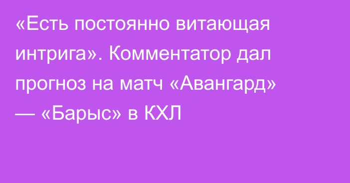 «Есть постоянно витающая интрига». Комментатор дал прогноз на матч «Авангард» — «Барыс» в КХЛ