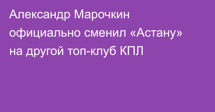 Александр Марочкин официально сменил «Астану» на другой топ-клуб КПЛ