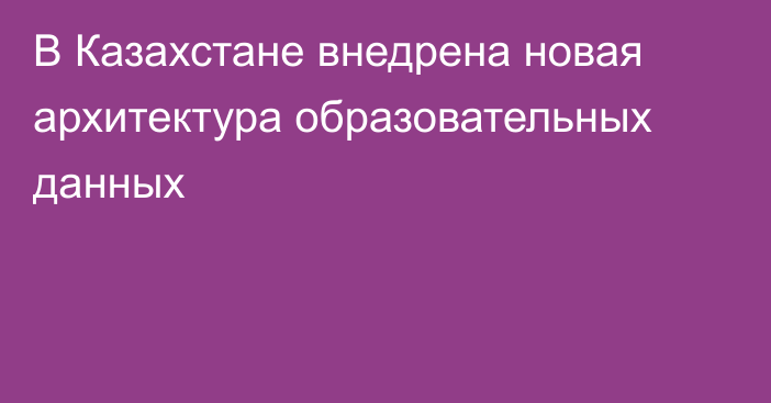 В Казахстане внедрена новая архитектура образовательных данных