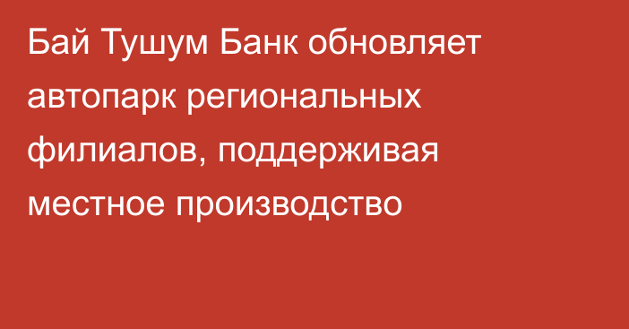 Бай Тушум Банк обновляет автопарк региональных филиалов, поддерживая местное производство