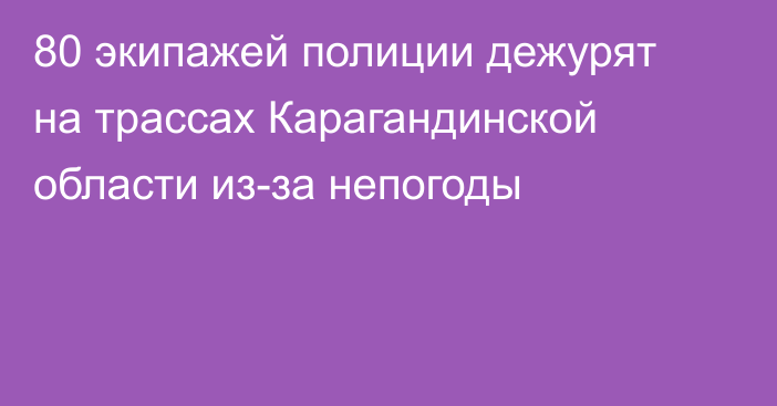80 экипажей полиции дежурят на трассах Карагандинской области из-за непогоды