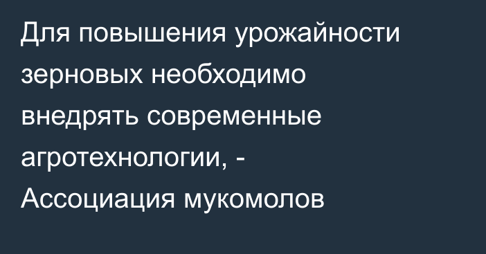 Для повышения урожайности зерновых необходимо внедрять современные агротехнологии, - Ассоциация мукомолов