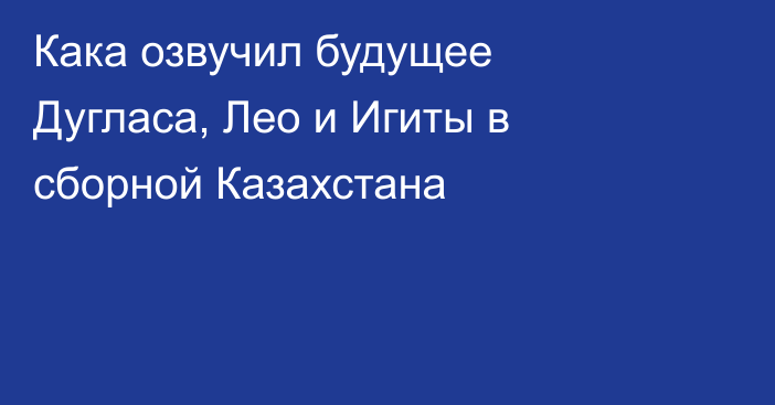 Кака озвучил будущее Дугласа, Лео и Игиты в сборной Казахстана