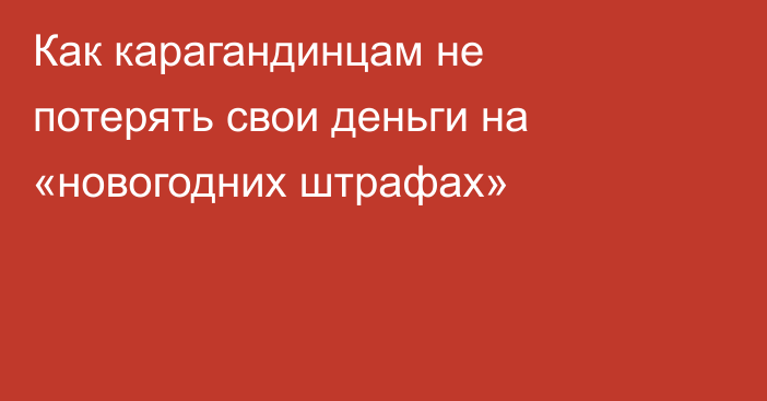 Как карагандинцам не потерять свои деньги на «новогодних штрафах»