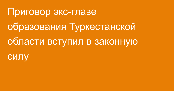 Приговор экс-главе образования Туркестанской области вступил в законную силу