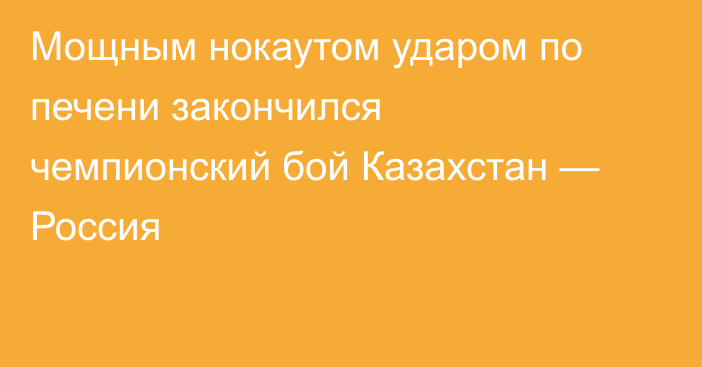 Мощным нокаутом ударом по печени закончился чемпионский бой Казахстан — Россия