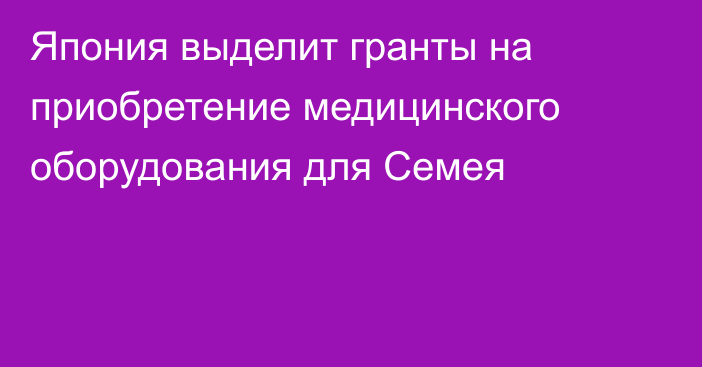 Япония выделит гранты на приобретение медицинского оборудования для Семея