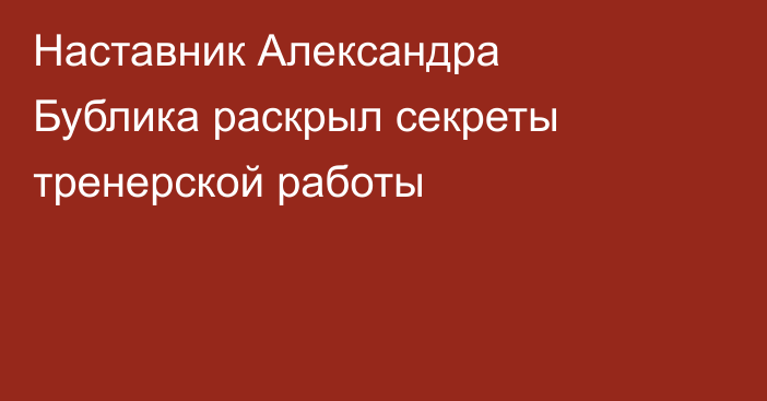 Наставник Александра Бублика раскрыл секреты тренерской работы