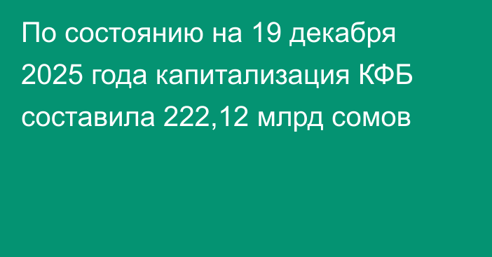 По состоянию на 19 декабря 2025 года капитализация КФБ составила 222,12 млрд сомов