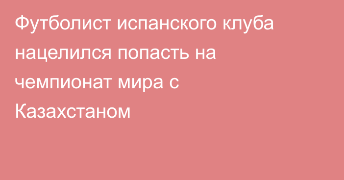 Футболист испанского клуба нацелился попасть на чемпионат мира с Казахстаном