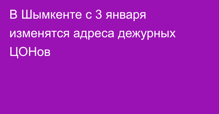 В Шымкенте с 3 января изменятся адреса дежурных ЦОНов