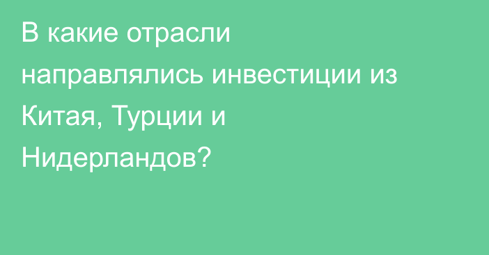 В какие отрасли направлялись инвестиции из Китая, Турции и Нидерландов?