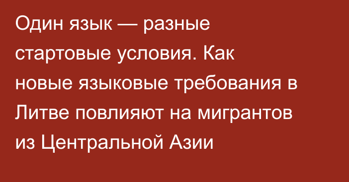 Один язык — разные стартовые условия. Как новые языковые требования в Литве повлияют на мигрантов из Центральной Азии