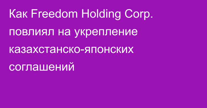 Как Freedom Holding Corp. повлиял на укрепление казахстанско-японских соглашений