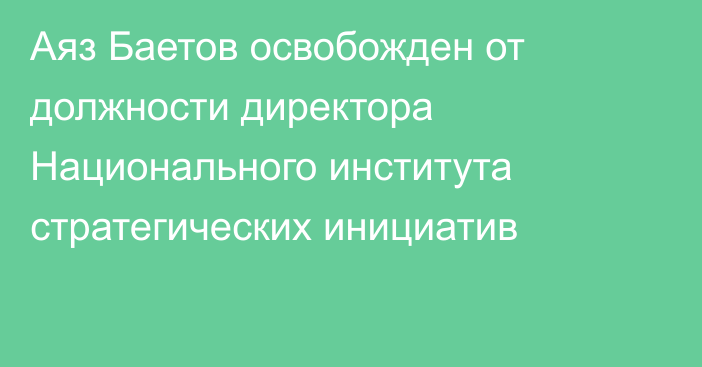 Аяз Баетов освобожден от должности директора Национального института стратегических инициатив