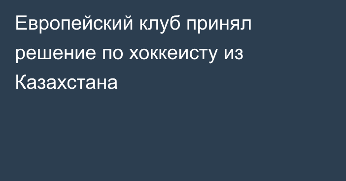 Европейский клуб принял решение по хоккеисту из Казахстана