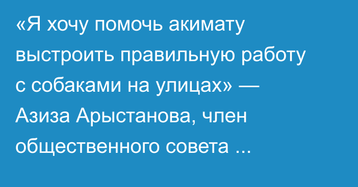 «Я хочу помочь акимату выстроить правильную работу с собаками на улицах» — Азиза Арыстанова, член общественного совета Уральска, зоозащитница