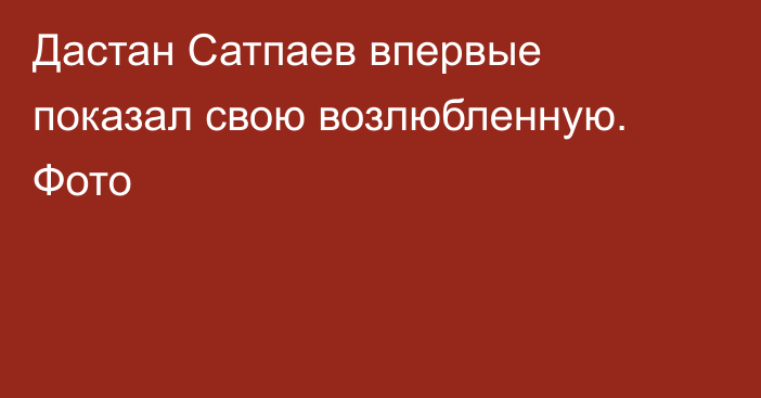 Дастан Сатпаев впервые показал свою возлюбленную. Фото