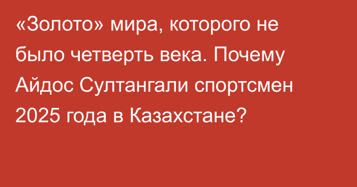 «Золото» мира, которого не было четверть века. Почему Айдос Султангали спортсмен 2025 года в Казахстане?
