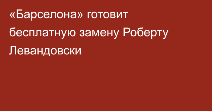 «Барселона» готовит бесплатную замену Роберту Левандовски