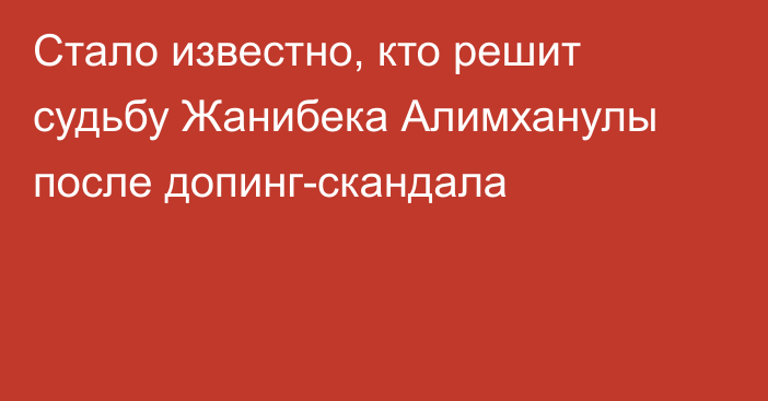 Стало известно, кто решит судьбу Жанибека Алимханулы после допинг-скандала