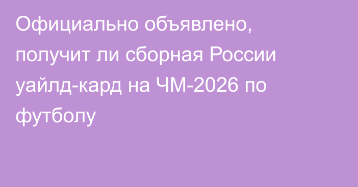 Официально объявлено, получит ли сборная России уайлд-кард на ЧМ-2026 по футболу
