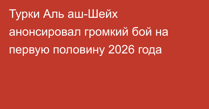Турки Аль аш-Шейх анонсировал громкий бой на первую половину 2026 года