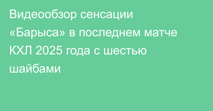 Видеообзор сенсации «Барыса» в последнем матче КХЛ 2025 года с шестью шайбами
