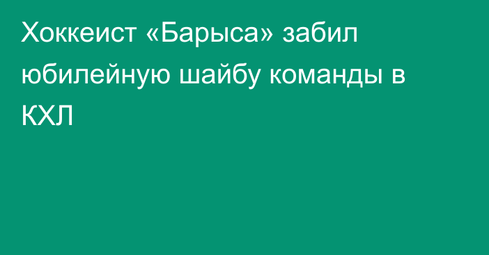 Хоккеист «Барыса» забил юбилейную шайбу команды в КХЛ