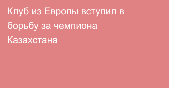 Клуб из Европы вступил в борьбу за чемпиона Казахстана