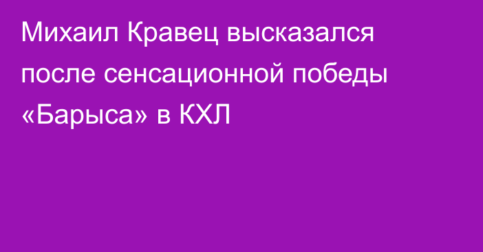 Михаил Кравец высказался после сенсационной победы «Барыса» в КХЛ