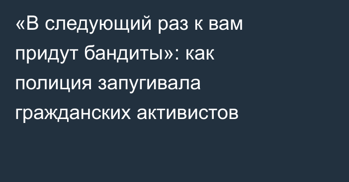 «В следующий раз к вам придут бандиты»: как полиция запугивала гражданских активистов