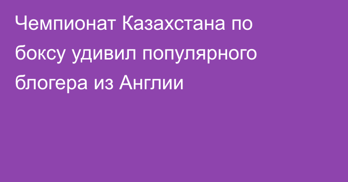 Чемпионат Казахстана по боксу удивил популярного блогера из Англии