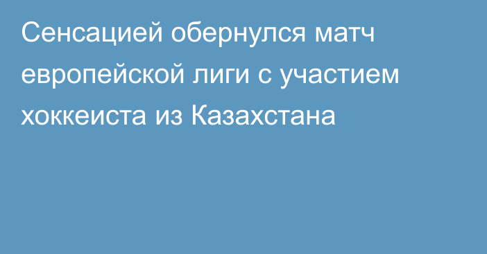 Сенсацией обернулся матч европейской лиги с участием хоккеиста из Казахстана