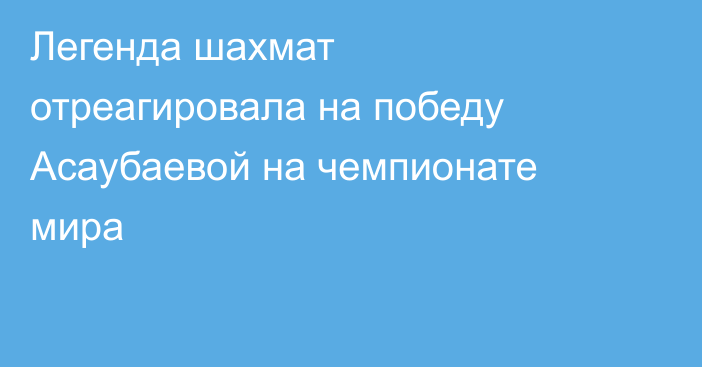Легенда шахмат отреагировала на победу Асаубаевой на чемпионате мира