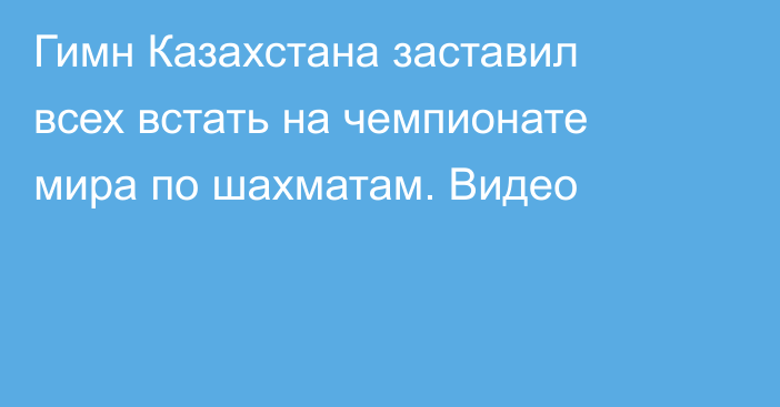 Гимн Казахстана заставил всех встать на чемпионате мира по шахматам. Видео