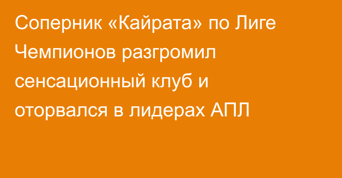 Соперник «Кайрата» по Лиге Чемпионов разгромил сенсационный клуб и оторвался в лидерах АПЛ